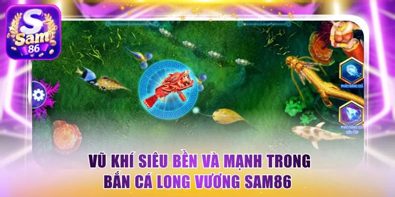 Các loại vũ khí siêu bền và mạnh trong bắn cá Long Vương Sam86