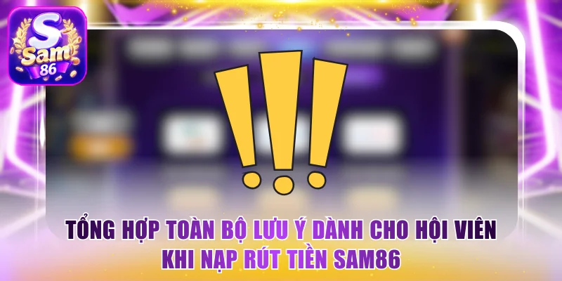 Tổng hợp toàn bộ lưu ý dành cho hội viên khi nạp rút tiền Sam86